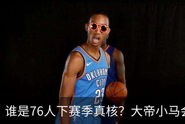 谁是76人下赛季真核？大帝小马会谦让老詹吗？